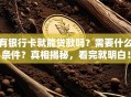 有银行卡就能贷款吗？需要什么条件？真相揭秘，看完就明白！