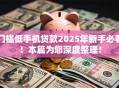 门槛低手机贷款2025年新手必看！本篇为您深度整理！
