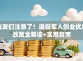 战友们注意了！退役军人创业优惠政策全解读+实用指南