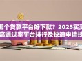 哪个贷款平台好下款？2025实测高通过率平台排行及快速申请技巧