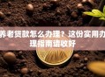 养老贷款怎么办理？这份实用办理指南请收好