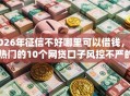 2026年征信不好哪里可以借钱，超热门的10个网贷口子风控不严的平台推荐