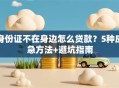 身份证不在身边怎么贷款？5种应急方法+避坑指南