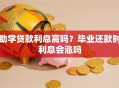 助学贷款利息高吗？毕业还款时利息会涨吗