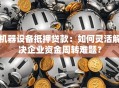 机器设备抵押贷款：如何灵活解决企业资金周转难题？