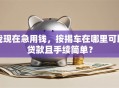 我现在急用钱，按揭车在哪里可以贷款且手续简单？