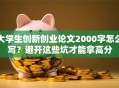大学生创新创业论文2000字怎么写？避开这些坑才能拿高分