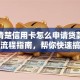 还不清楚信用卡怎么申请贷款？超实用流程指南，帮你快速搞定不踩坑