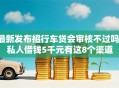 最新发布招行车贷会审核不过吗，私人借钱5千元有这8个渠道