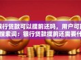 银行贷款可以提前还吗，用户可能搜索词：银行贷款提前还需要什么条件、车贷提前还款流程、提前还房贷影响征信吗