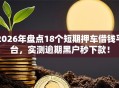 2026年盘点18个短期押车借钱平台，实测逾期黑户秒下款！