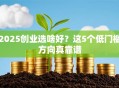 2025创业选啥好？这5个低门槛方向真靠谱