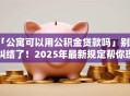 「公寓可以用公积金贷款吗」别再纠结了！2025年最新规定帮你理清能不能办