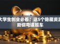 大学生创业必看！这5个隐藏资源助你弯道超车