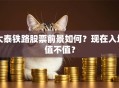 大泰铁路股票前景如何？现在入场值不值？