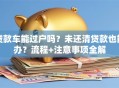 贷款车能过户吗？未还清贷款也能办？流程+注意事项全解