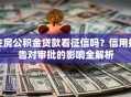 住房公积金贷款看征信吗？信用报告对审批的影响全解析