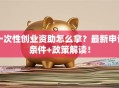 一次性创业资助怎么拿？最新申请条件+政策解读！
