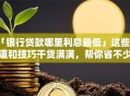 「银行贷款哪里利息最低」这些渠道和技巧干货满满，帮你省不少钱！