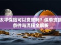 太平保险可以贷款吗？保单贷款条件与流程全解析