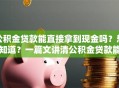 公积金贷款能直接拿到现金吗？想知道？一篇文讲清公积金贷款能否拿到现金