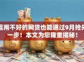 信用不好的网贷也能通过9月抢先一步!本文为您隆重揭秘! 信用不好的网贷也能通过9月抢先一步!本文为您隆重揭秘!
