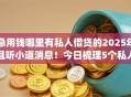 急用钱哪里有私人借贷的2025年且听小道消息！今日梳理5个私人借钱网贷app急需用钱