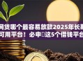 网贷哪个最容易放款2025年长期可用平台!必申这5个借钱平台最容易放款网贷 网贷哪个最容易放款2025年长期可用平台!必申这5个借钱平台最容易放款网贷