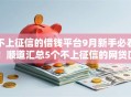 不上征信的借钱平台9月新手必看！顺道汇总5个不上征信的网贷口子