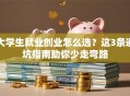 大学生就业创业怎么选？这3条避坑指南助你少走弯路