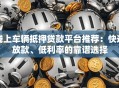 线上车辆抵押贷款平台推荐：快速放款、低利率的靠谱选择