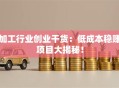 加工行业创业干货：低成本稳赚项目大揭秘！