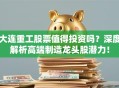大连重工股票值得投资吗？深度解析高端制造龙头股潜力！