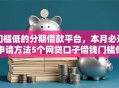 门槛低的分期借款平台，本月必过申请方法5个网贷口子借钱门槛低软件