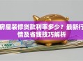房屋装修贷款利率多少？最新行情及省钱技巧解析