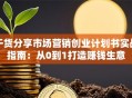 干货分享市场营销创业计划书实战指南：从0到1打造赚钱生意