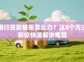 银行贷款被拒怎么办？这8个方法帮你快速解决难题