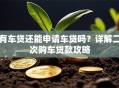 有车贷还能申请车贷吗？详解二次购车贷款攻略