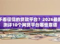 不看征信的贷款平台？2026最新测评10个网贷平台哪些靠谱