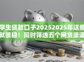 学生贷款口子20252025年这些就很稳!同时筛选五个网贷渠道2025借款方式多样 学生贷款口子20252025年这些就很稳!同时筛选五个网贷渠道2025借款方式多样