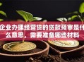 企业办理经营贷的贷款预审是什么意思，需要准备哪些材料