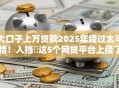 大口子上万贷款2025年错过太可惜！入档​这5个网贷平台上借了上万借款