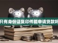 只有身份证复印件能申请贷款吗