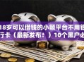 18岁可以借钱的小额平台不用银行卡（最新发布！）10个黑户必下款的口子贴吧推荐