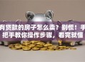 有贷款的房子怎么卖？别慌！手把手教你操作步骤，看完就懂