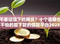 不看征信下的网贷？十个逾期也不怕的能下款的借款平台2025