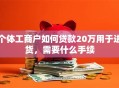 个体工商户如何贷款20万用于进货，需要什么手续