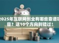 2025年互联网创业有哪些靠谱项目？这10个方向别错过！