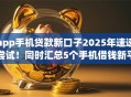 app手机贷款新口子2025年速速尝试!同时汇总5个手机借钱新平台借款方便 app手机贷款新口子2025年速速尝试!同时汇总5个手机借钱新平台借款方便