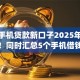 app手机贷款新口子2025年速速尝试！同时汇总5个手机借钱新平台借款方便